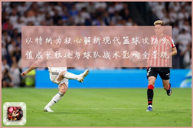 以特纳为核心解析现代篮球攻防价值成长轨迹与球队战术影响全景观察