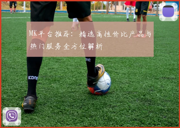 MK平台推荐：精选高性价比产品与热门服务全方位解析