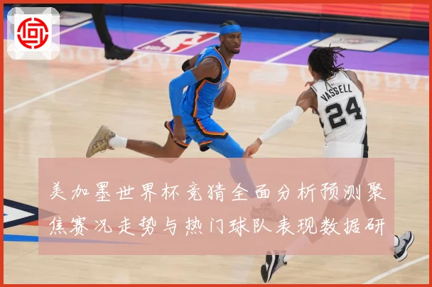 美加墨世界杯竞猜全面分析预测聚焦赛况走势与热门球队表现数据研判