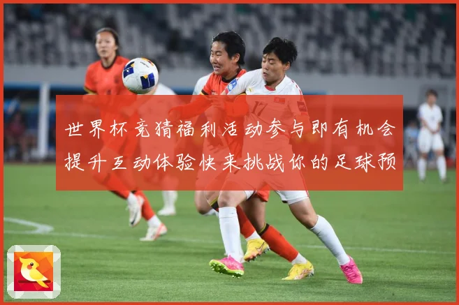 世界杯竞猜福利活动参与即有机会提升互动体验快来挑战你的足球预数据研判
