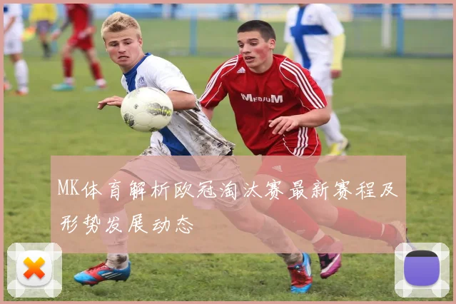 MK体育解析欧冠淘汰赛最新赛程及形势发展动态