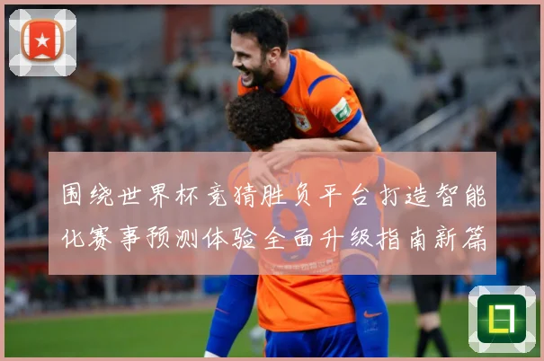 围绕世界杯竞猜胜负平台打造智能化赛事预测体验全面升级指南新篇