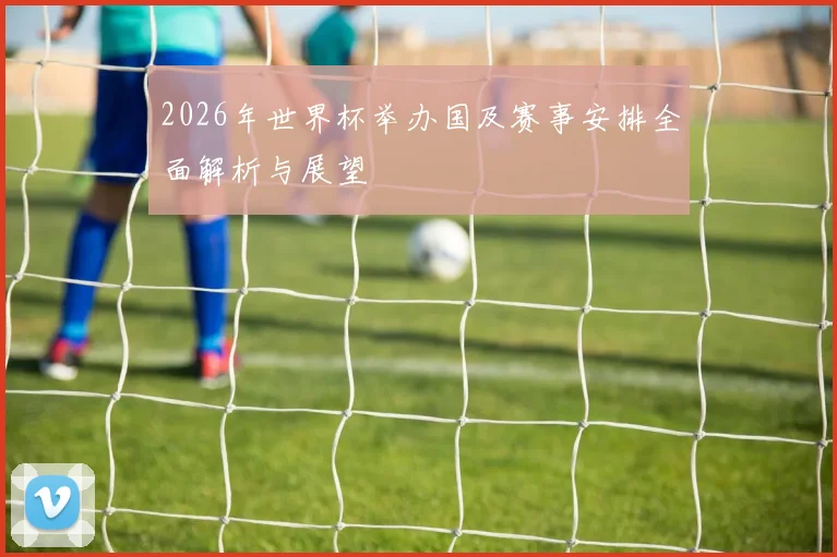2026年世界杯举办国及赛事安排全面解析与展望