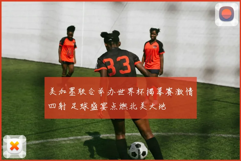 美加墨联合举办世界杯揭幕赛激情四射 足球盛宴点燃北美大地