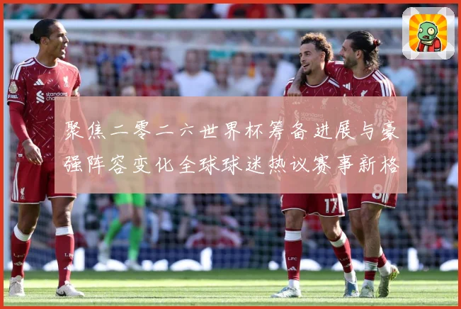 聚焦二零二六世界杯筹备进展与豪强阵容变化全球球迷热议赛事新格数据研判