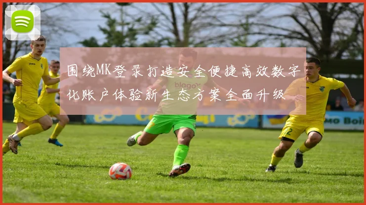 围绕MK登录打造安全便捷高效数字化账户体验新生态方案全面升级