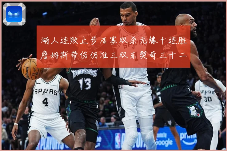 湖人连败止步活塞双杀无缘十连胜詹姆斯带伤仍准三双东契奇三十二赛场复盘