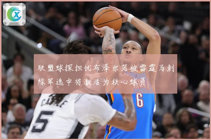 联盟球探担忧布泽尔若被雷霆马刺绿军选中将激活为核心球员