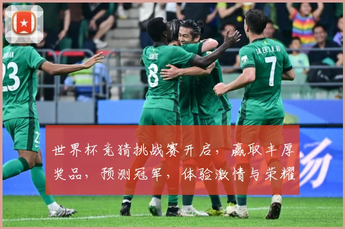世界杯竞猜挑战赛开启，赢取丰厚奖品，预测冠军，体验激情与荣耀