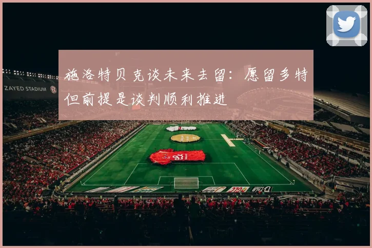 施洛特贝克谈未来去留：愿留多特但前提是谈判顺利推进