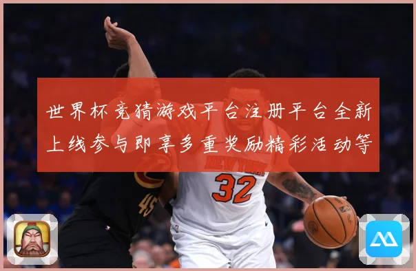 世界杯竞猜游戏平台注册平台全新上线参与即享多重奖励精彩活动等数据研判