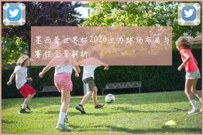 墨西哥世界杯2026主办球场布局与赛程全景解析