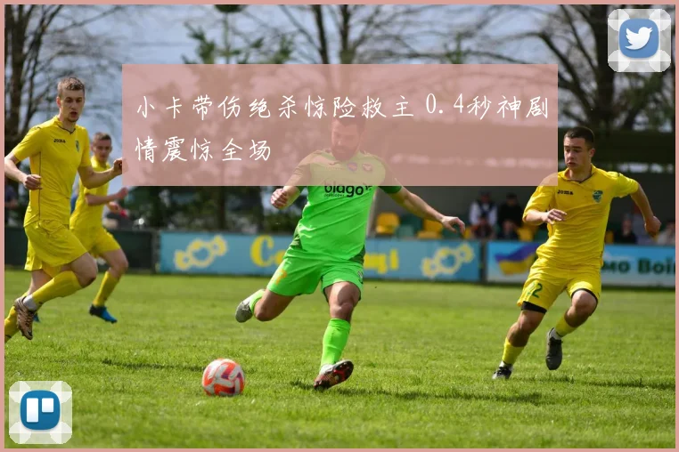 小卡带伤绝杀惊险救主 0.4秒神剧情震惊全场