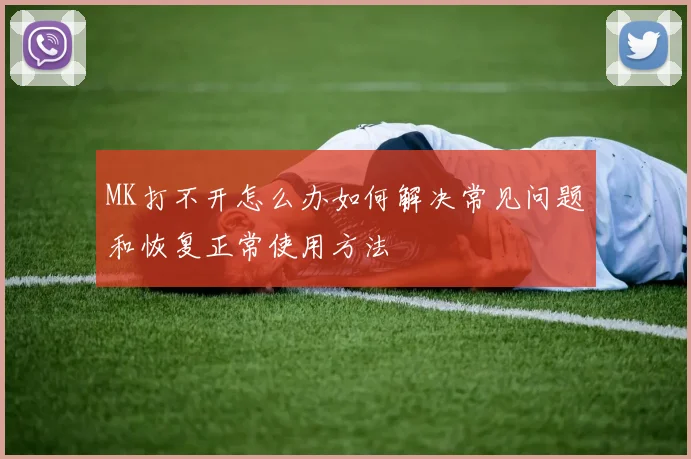 MK打不开怎么办如何解决常见问题和恢复正常使用方法
