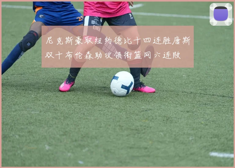 尼克斯豪取纽约德比十四连胜唐斯双十布伦森助攻领衔篮网六连败