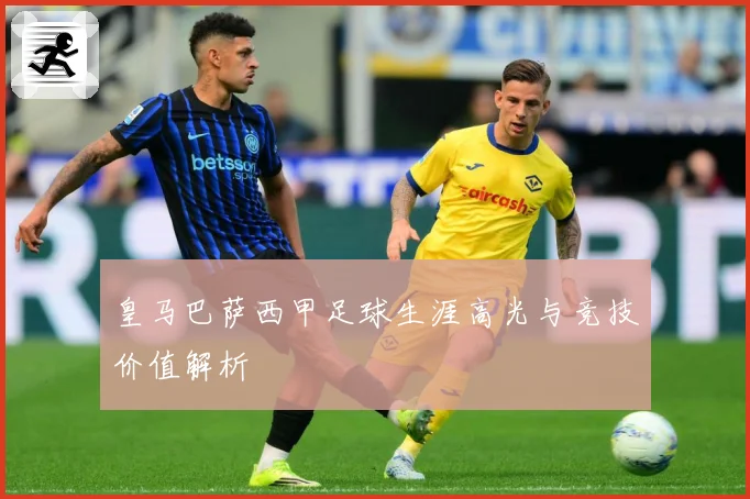 皇马巴萨西甲足球生涯高光与竞技价值解析