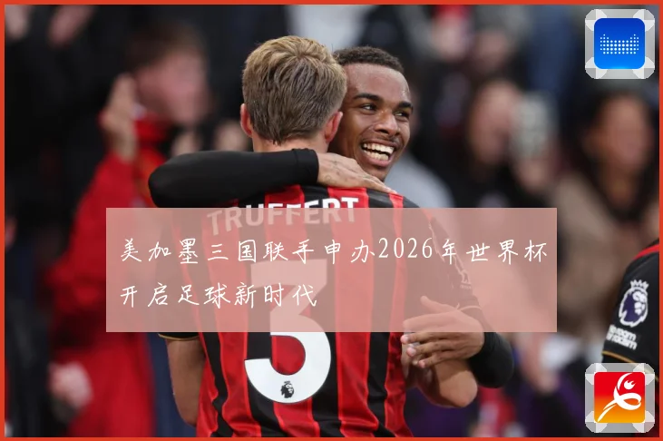 美加墨三国联手申办2026年世界杯开启足球新时代
