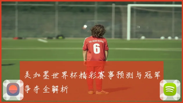 美加墨世界杯精彩赛事预测与冠军争夺全解析