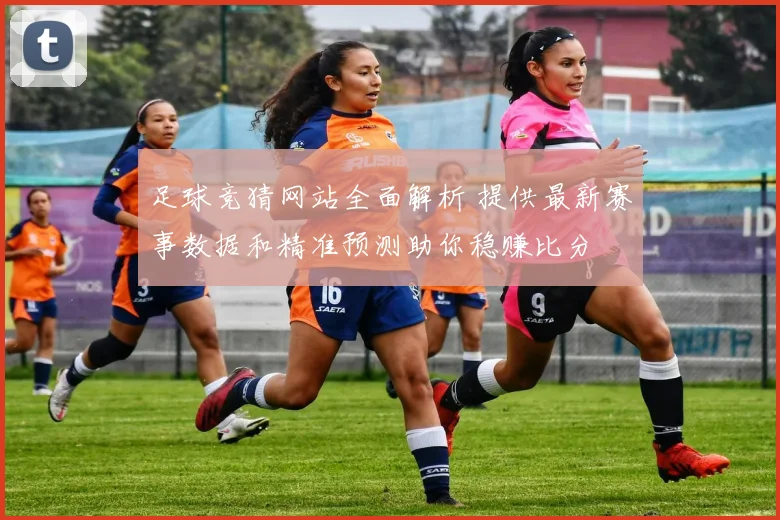 足球竞猜网站全面解析 提供最新赛事数据和精准预测助你稳赚比分