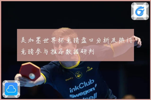 美加墨世界杯竞猜盘口分析及热门竞猜参与推荐数据研判