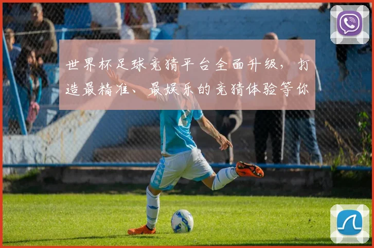 世界杯足球竞猜平台全面升级，打造最精准、最娱乐的竞猜体验等你来挑战