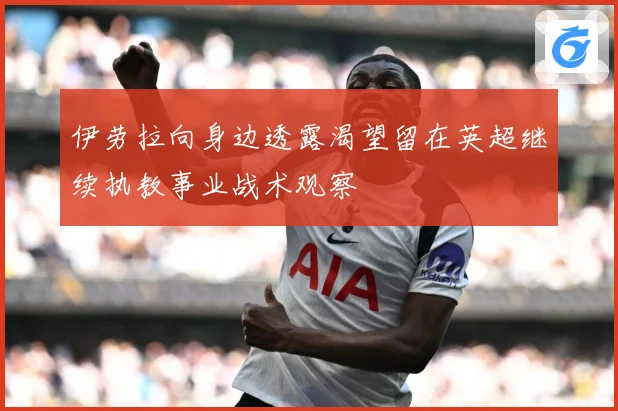 伊劳拉向身边透露渴望留在英超继续执教事业战术观察