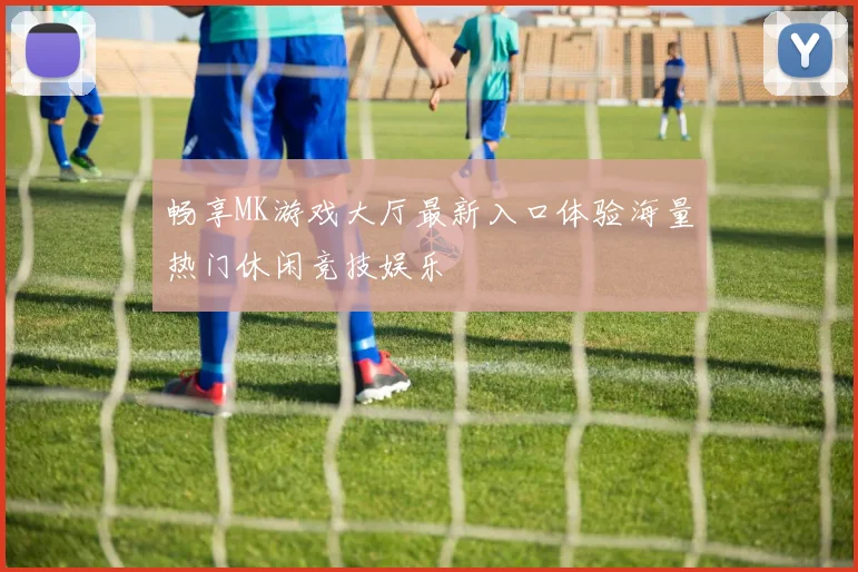 畅享MK游戏大厅最新入口体验海量热门休闲竞技娱乐