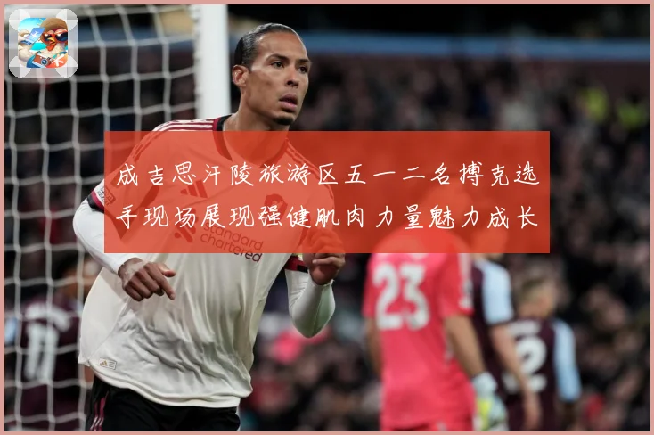 成吉思汗陵旅游区五一二名搏克选手现场展现强健肌肉力量魅力成长观察