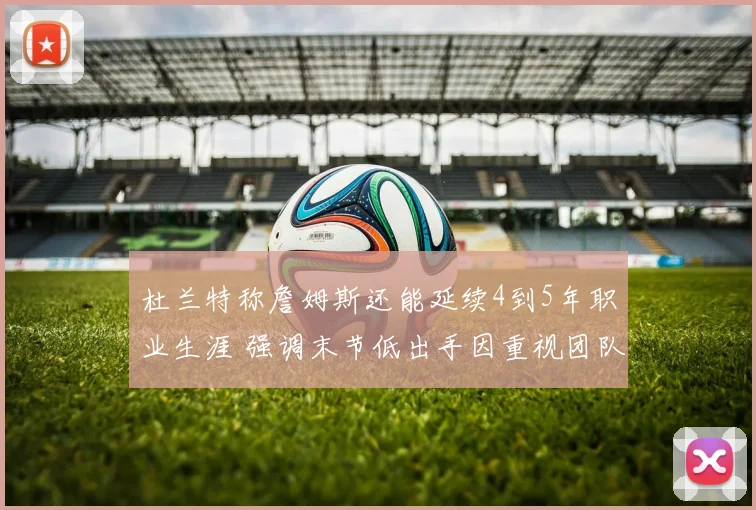 杜兰特称詹姆斯还能延续4到5年职业生涯 强调末节低出手因重视团队篮球