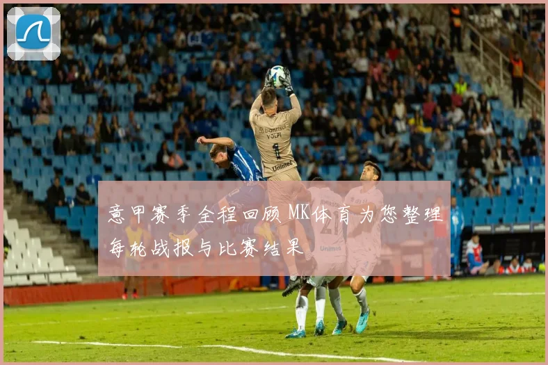 意甲赛季全程回顾 MK体育为您整理每轮战报与比赛结果