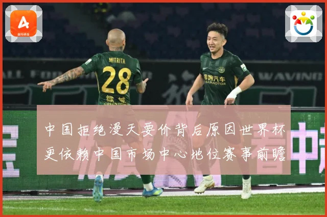 中国拒绝漫天要价背后原因世界杯更依赖中国市场中心地位赛事前瞻