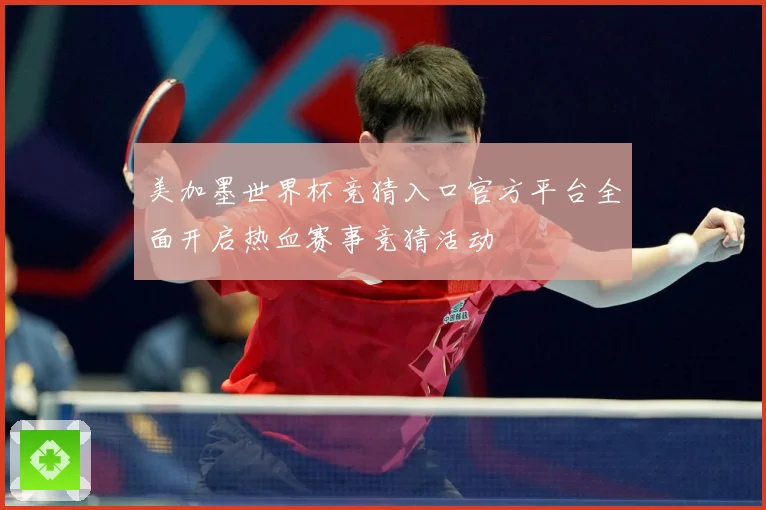美加墨世界杯竞猜入口官方平台全面开启热血赛事竞猜活动