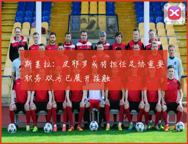 斯基拉：皮耶罗或将担任足协重要职务 双方已展开接触