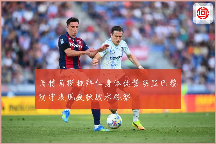 马特乌斯称拜仁身体优势明显巴黎防守表现疲软战术观察