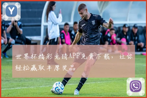 世界杯精彩竞猜APP免费下载，让你轻松赢取丰厚奖品