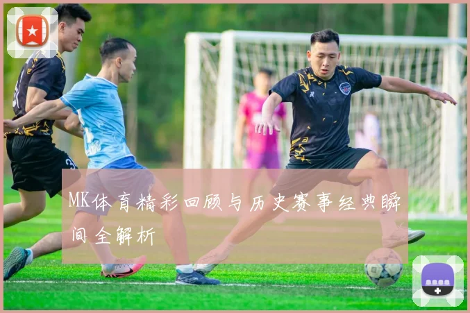 MK体育精彩回顾与历史赛事经典瞬间全解析