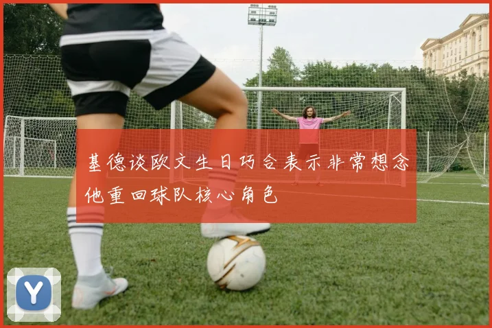 基德谈欧文生日巧合表示非常想念他重回球队核心角色