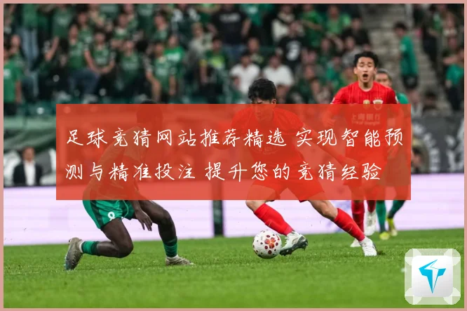 足球竞猜网站推荐精选 实现智能预测与精准投注 提升您的竞猜经验