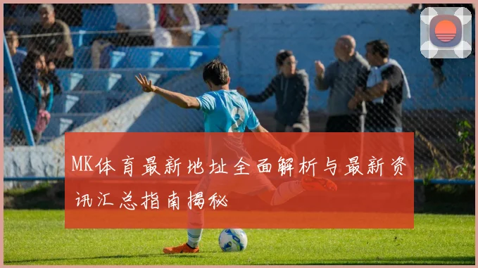 MK体育最新地址全面解析与最新资讯汇总指南揭秘