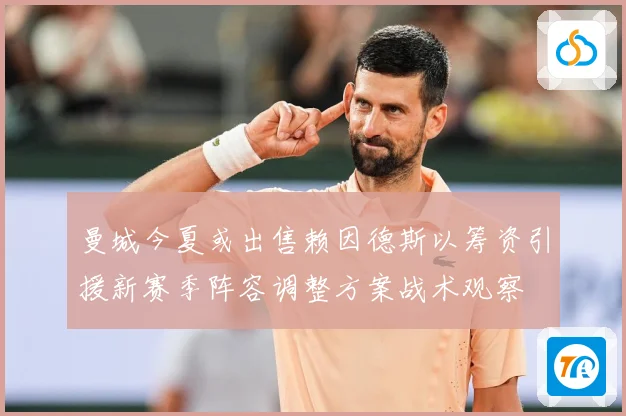曼城今夏或出售赖因德斯以筹资引援新赛季阵容调整方案战术观察