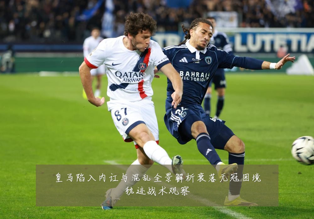 皇马陷入内讧与混乱全景解析衰落无冠困境轨迹战术观察