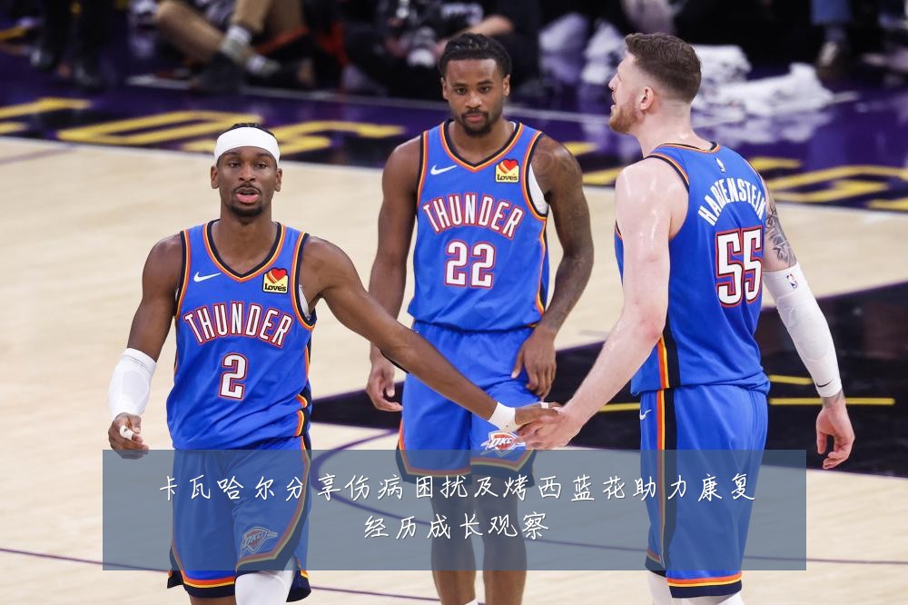 卡瓦哈尔分享伤病困扰及烤西蓝花助力康复经历成长观察