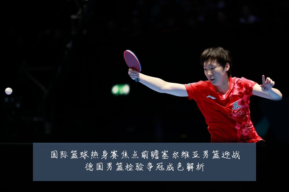 国际篮球热身赛焦点前瞻塞尔维亚男篮迎战德国男篮检验争冠成色解析