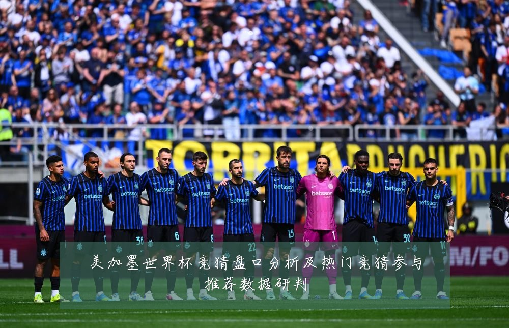 美加墨世界杯竞猜盘口分析及热门竞猜参与推荐数据研判