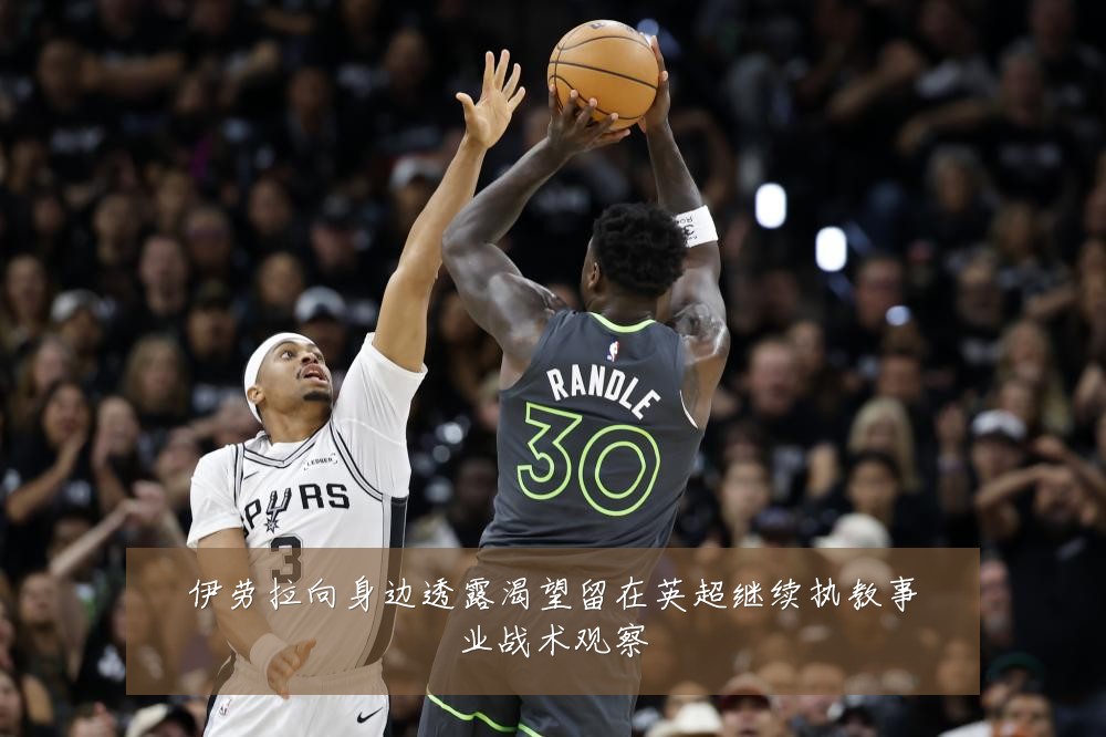 伊劳拉向身边透露渴望留在英超继续执教事业战术观察
