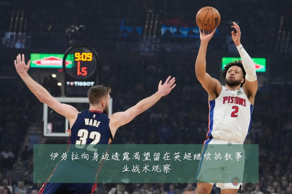 伊劳拉向身边透露渴望留在英超继续执教事业战术观察